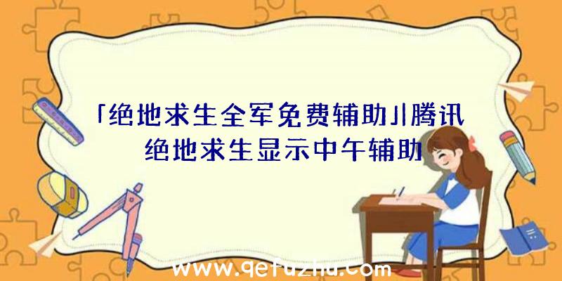 「绝地求生全军免费辅助」|腾讯绝地求生显示中午辅助